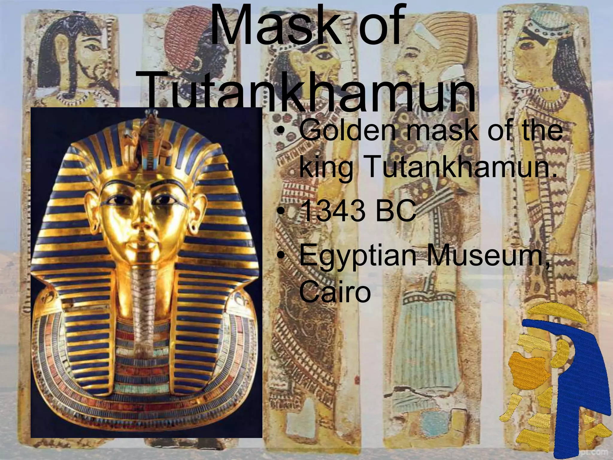 Mask of
Tutankhamun
• Golden mask of the
king Tutankhamun.
• 1343 BC
• Egyptian Museum,
Cairo