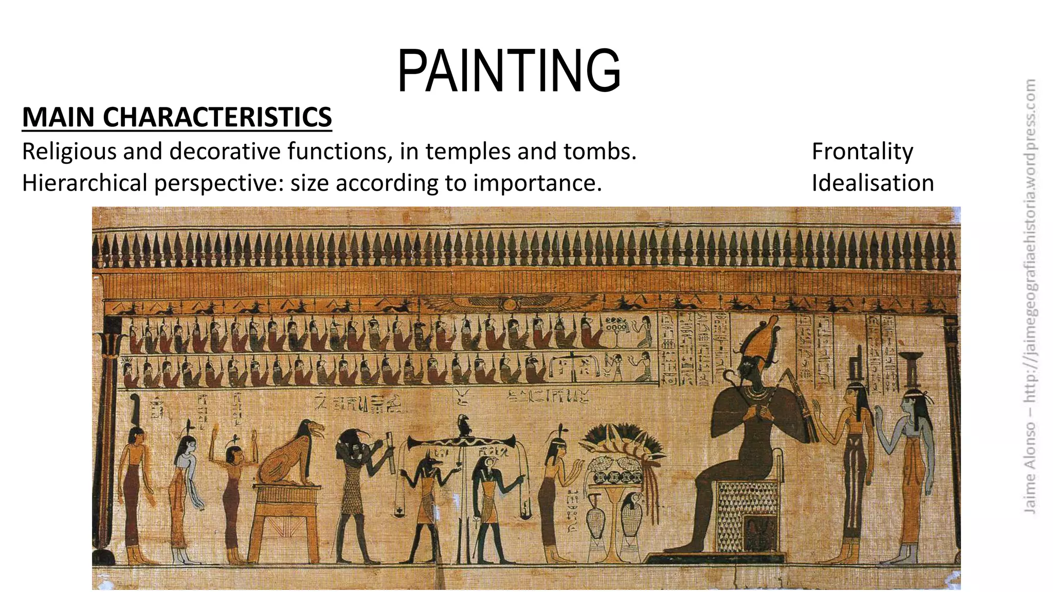 PAINTING
MAIN CHARACTERISTICS
Religious and decorative functions, in temples and tombs. Frontality
Hierarchical perspective: size according to importance. Idealisation