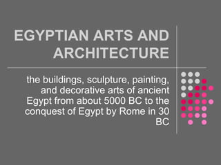 EGYPTIAN ARTS AND ARCHITECTURE the buildings, sculpture, painting, and decorative arts of ancient Egypt from about 5000 BC to the conquest of Egypt by Rome in 30 BC  