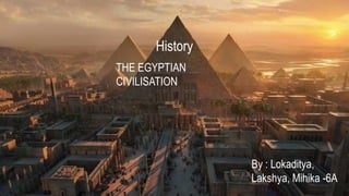History
THE EGYPTIAN
CIVILISATION
By : Lokaditya,
Lakshya, Mihika -6A
 