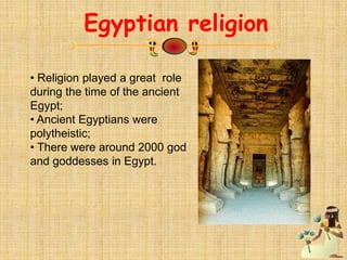 Egyptian religion
• Religion played a great role
during the time of the ancient
Egypt;
• Ancient Egyptians were
polytheistic;
• There were around 2000 god
and goddesses in Egypt.
 