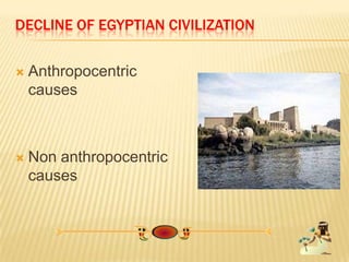 DECLINE OF EGYPTIAN CIVILIZATION
 Anthropocentric
causes
 Non anthropocentric
causes
 