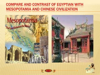 COMPARE AND CONTRAST OF EGYPTIAN WITH
MESOPOTAMIA AND CHINESE CIVILIZATION
 
