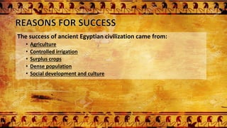 The success of ancient Egyptian civilization came from:
• Agriculture
• Controlled irrigation
• Surplus crops
• Dense population
• Social development and culture
 