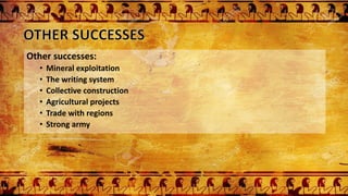 Other successes:
• Mineral exploitation
• The writing system
• Collective construction
• Agricultural projects
• Trade with regions
• Strong army
 