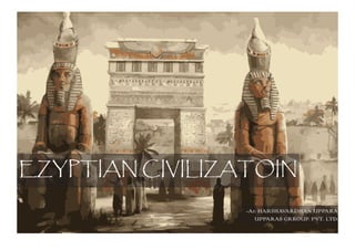 EZYPTIAN CIVILIZATOIN
-Ar. HARSHAVARDHAN UPPARA
UPPARAS GRROUP. PVT. LTD.
 