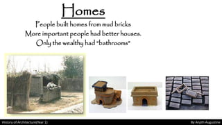 History of Architecture(Year 1) By Anjith Augustine
Homes
People built homes from mud bricks
More important people had better houses.
Only the wealthy had “bathrooms”
 