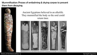 History of Architecture(Year 1) By Anjith Augustine
Mummification: Process of embalming & drying corpses to prevent
them from decaying.
Ancient Egyptians believed in an afterlife.
They mummified the body so the soul could
return later.
 