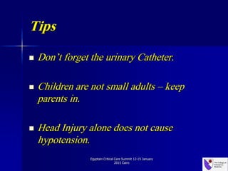 Tips
 Don’t forget the urinary Catheter.
 Children are not small adults – keep
parents in.
 Head Injury alone does not cause
hypotension.
Egyptain Critical Care Summit 12-15 January
2015 Cairo
 