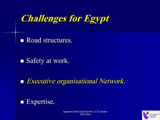 Challenges for Egypt
 Road structures.
 Safety at work.
 Executive organisational Network.
 Expertise.
Egyptain Critical Care Summit 12-15 January
2015 Cairo
 