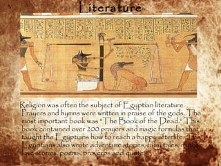 Literature
Religion was often the subject of Egyptian literature.
Prayers and hymns were written in praise of the gods. Th...