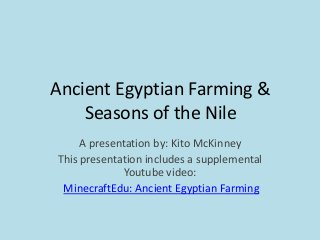Ancient Egyptian Farming &
Seasons of the Nile
A presentation by: Kito McKinney
This presentation includes a supplemental
Youtube video:
MinecraftEdu: Ancient Egyptian Farming
 