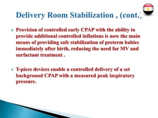  Provision of controlled early CPAP with the ability to
provide additional controlled inflations is now the main
means of providing safe stabilization of preterm babies
immediately after birth, reducing the need for MV and
surfactant treatment .
 T-piece devices enable a controlled delivery of a set
background CPAP with a measured peak inspiratory
pressure.
 