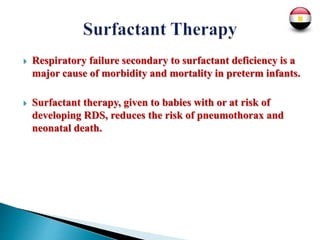  Respiratory failure secondary to surfactant deficiency is a
major cause of morbidity and mortality in preterm infants.
 Surfactant therapy, given to babies with or at risk of
developing RDS, reduces the risk of pneumothorax and
neonatal death.
 