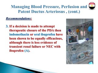 Recommendations:
3. If a decision is made to attempt
therapeutic closure of the PDA then
indomethacin or oral ibuprofen have
been shown to be equally efficacious,
although there is less evidence of
transient renal failure or NEC with
ibuprofen (A).
 