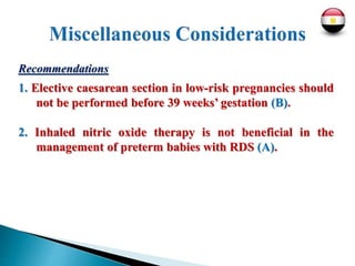 Recommendations
1. Elective caesarean section in low-risk pregnancies should
not be performed before 39 weeks’ gestation (B).
2. Inhaled nitric oxide therapy is not beneficial in the
management of preterm babies with RDS (A).
 