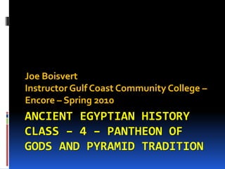 ANCIENT EGYPTIAN HISTORY
CLASS – 4 – PANTHEON OF
GODS AND PYRAMID TRADITION
Joe Boisvert
Instructor Gulf Coast Community College –
Encore – Spring 2010
 