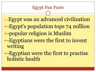 Egypt Fun Facts-Egypt was an advanced civilization-Egypt's population tops 74 million-popular religion is Muslim-Egyptians were the first to invent writing-Egyptian were the first to practise holistic health