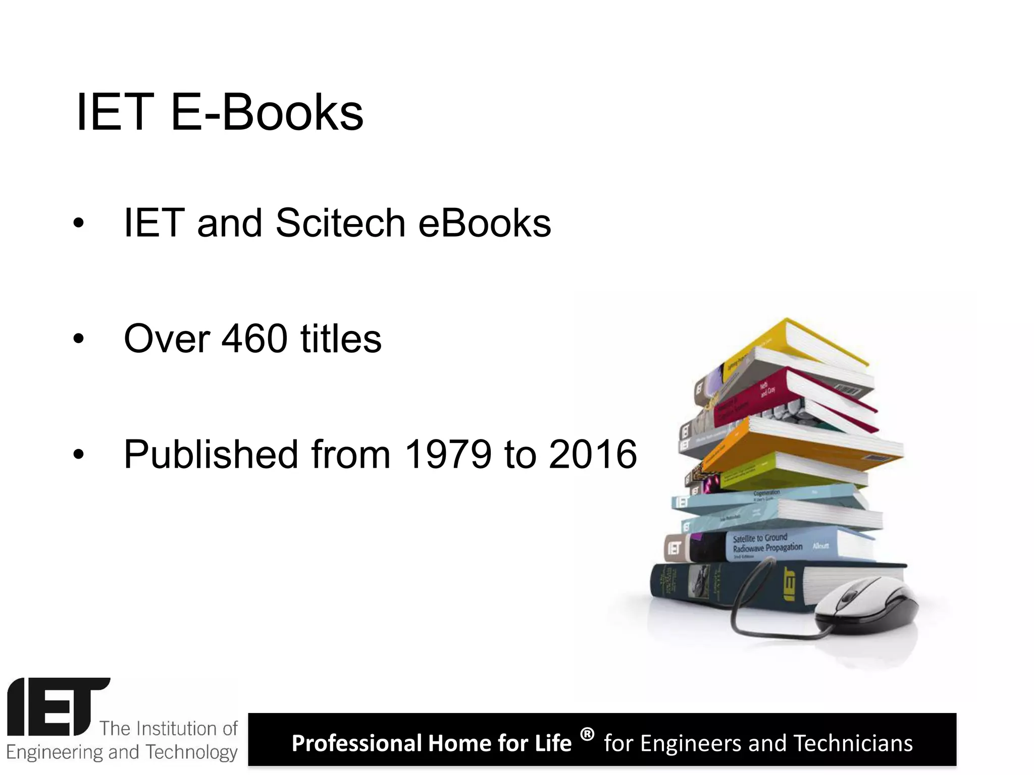 Professional Home for Life ® for Engineers and Technicians
IET E-Books
• IET and Scitech eBooks
• Over 460 titles
• Published from 1979 to 2016
 