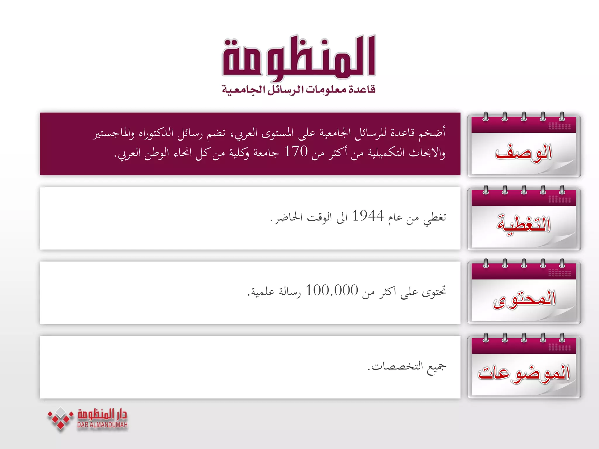 ‫ادلاجستري‬‫و‬ ‫اه‬‫ر‬‫الدكتو‬ ‫رسائل‬ ‫تضم‬ ،‫العريب‬ ‫ادلستوى‬ ‫على‬ ‫اجلامعية‬ ‫للرسائل‬ ‫قاعدة‬ ‫أضخم‬
‫من‬ ‫أكثر‬ ‫من‬ ‫التكميلية‬ ‫االحباث‬‫و‬170‫العريب‬ ‫الوطن‬ ‫احناء‬ ‫كل‬‫من‬ ‫كلية‬‫و‬ ‫جامعة‬.
‫من‬ ‫تغطي‬‫عام‬1944‫اىل‬‫الوقت‬‫احلاضر‬.
‫من‬ ‫اكثر‬ ‫على‬ ‫حتتوى‬100.000‫علمية‬ ‫رسالة‬.
‫التخصصات‬ ‫مجيع‬.
 