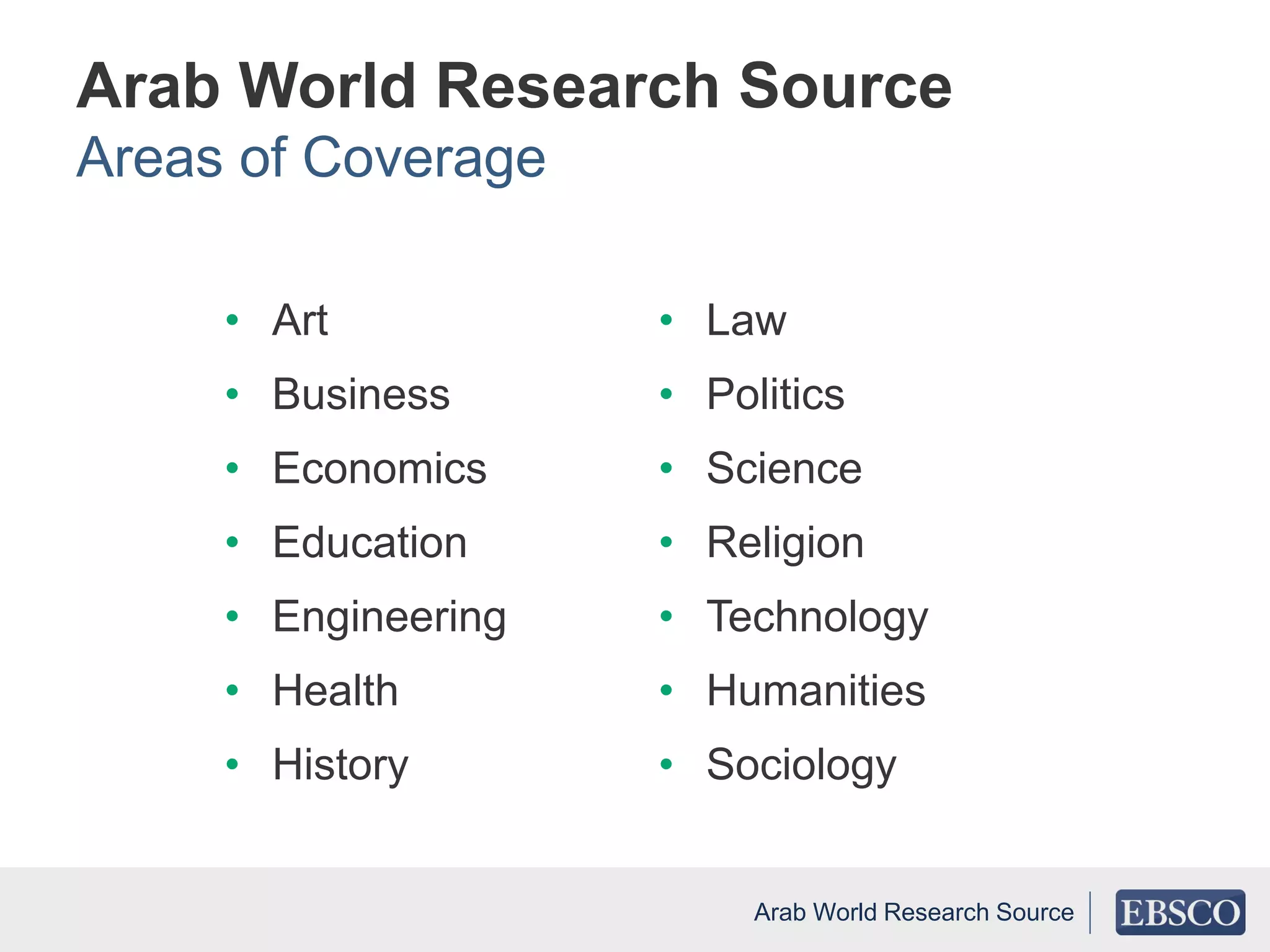 Arab World Research Source
Areas of Coverage
• Art
• Business
• Economics
• Education
• Engineering
• Health
• History
• Law
• Politics
• Science
• Religion
• Technology
• Humanities
• Sociology
Arab World Research Source
 