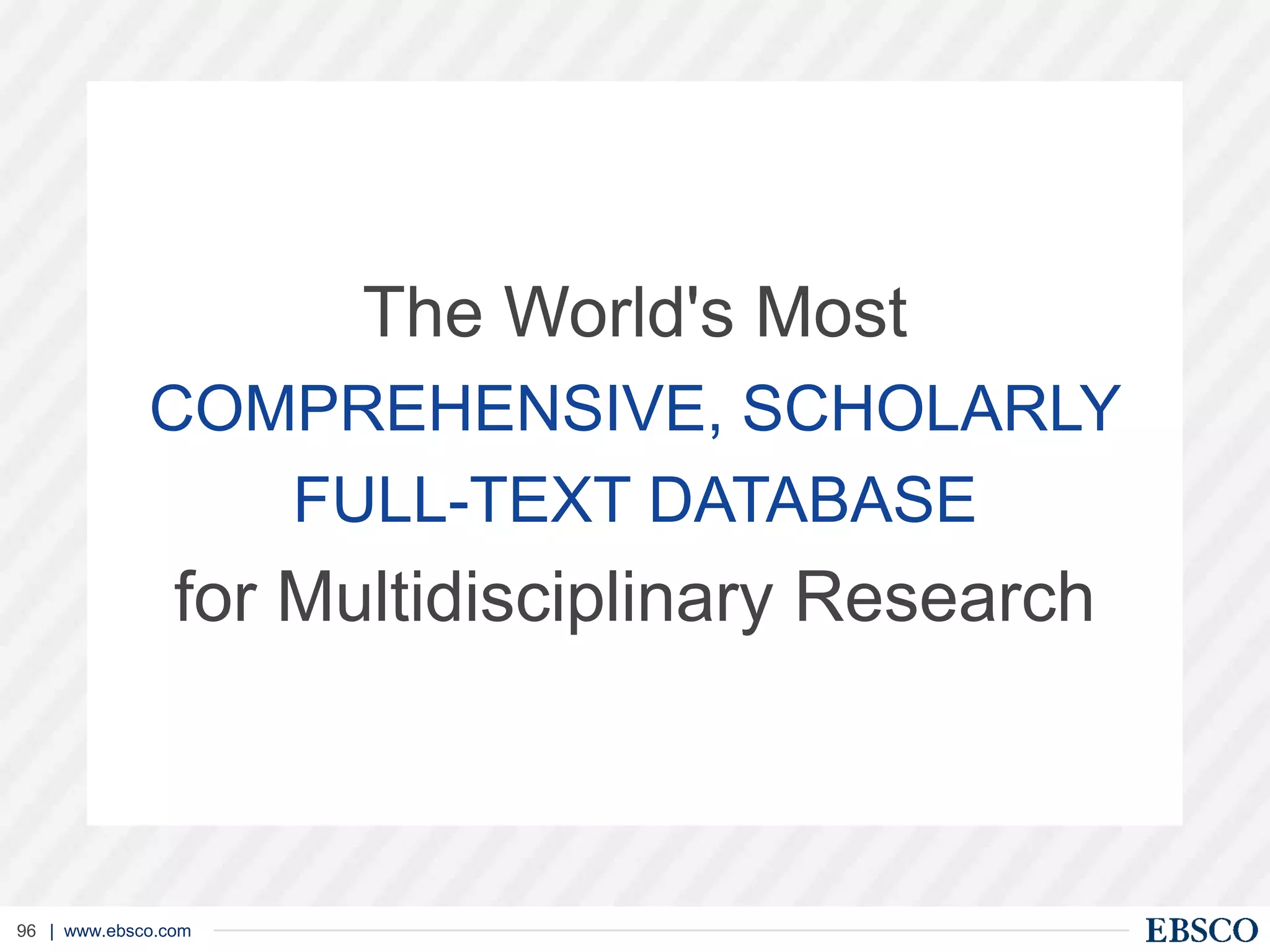 | www.ebsco.com96
The World's Most
COMPREHENSIVE, SCHOLARLY
FULL-TEXT DATABASE
for Multidisciplinary Research
 