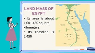 LAND MASS OF
EGYPT
• Its area is about
1,001,450 square
kilometers
• Its coastline is
2,450
 