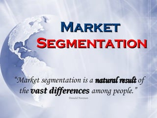 Market  Segmentation “ Market segmentation is a  natural result  of the  vast differences  among people.”   Donald Norman 