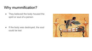 Why mummification?
● They believed the body housed the
spirit or soul of a person
● If the body was destroyed, the soul
could be lost
 
