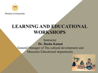 LEARNING AND EDUCATIONAL
WORKSHOPS
Instructor
Dr. Rasha Kamal
General Manager of The cultural development and
Museums Educational departments
Ministry of antiquities
 