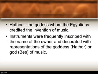 • Hathor – the godess whom the Egyptians
credited the invention of music.
• Instruments were frequently inscribed with
the name of the owner and decorated with
representations of the goddess (Hathor) or
god (Bes) of music.
 