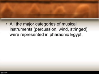 • All the major categories of musical
instruments (percussion, wind, stringed)
were represented in pharaonic Egypt.
 