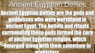Ancient Egyptian Deities
Ancient Egyptian deities are the gods and
goddesses who were worshiped in
ancient Egypt. The beliefs and rituals
surrounding these gods formed the core
of ancient Egyptian religion, which
emerged along with them sometime in

 