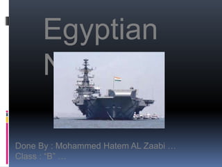 Egyptian Navy Done By : Mohammed Hatem AL Zaabi … Class : “B” … 