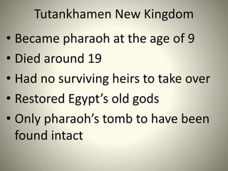 Tutankhamen New Kingdom
• Became pharaoh at the age of 9
• Died around 19
• Had no surviving heirs to take over
• Restored Egypt’s old gods
• Only pharaoh’s tomb to have been
found intact
 