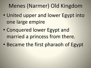 Menes (Narmer) Old Kingdom
• United upper and lower Egypt into
one large empire
• Conquered lower Egypt and
married a princess from there.
• Became the first pharaoh of Egypt
 