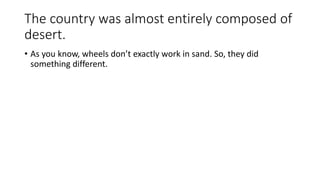 The country was almost entirely composed of 
desert. 
• As you know, wheels don’t exactly work in sand. So, they did 
something different. 
 