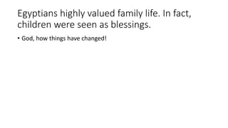 Egyptians highly valued family life. In fact, 
children were seen as blessings. 
• God, how things have changed! 
 