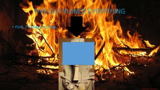 THIS GUY RUINED EVERYTHING 
• Fine. I’ll show his face. 
 