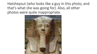 Hatshepsut (who looks like a guy in this photo, and 
that’s what she was going for). Also, all other 
photos were quite inappropriate. 
 