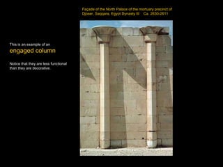 Façade of the North Palace of the mortuary precinct of Djoser, Saqqara, Egypt Dynasty III  Ca. 2630-2611 This is an example of an engaged column Notice that they are less functional than they are decorative. 