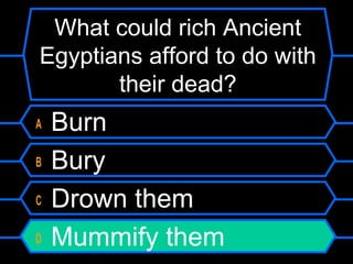 What could rich Ancient
Egyptians afford to do with
their dead?
A Burn
B Bury
C Drown them
D Mummify them
 