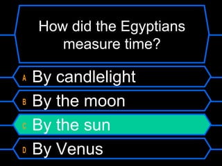 How did the Egyptians
measure time?
A By candlelight
B By the moon
C By the sun
D By Venus
 