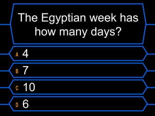 The Egyptian week has
how many days?
A 4
B 7
C 10
D 6
 