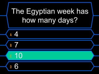 The Egyptian week has
how many days?
A 4
B 7
C 10
D 6
 