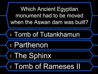 Which Ancient Egyptian
monument had to be moved
when the Aswan dam was built?
A Tomb of Tutankhamun
B Parthenon
C The Sphinx
D Tomb of Rameses II
 