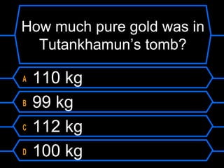 How much pure gold was in
Tutankhamun’s tomb?
A 110 kg
B 99 kg
C 112 kg
D 100 kg
 