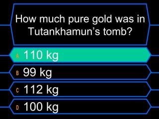 How much pure gold was in
Tutankhamun’s tomb?
A 110 kg
B 99 kg
C 112 kg
D 100 kg
 