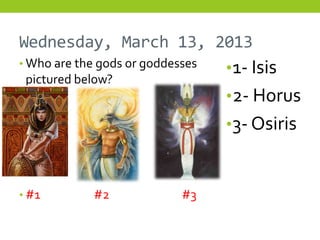 Wednesday, March 13, 2013
• Who are the gods or goddesses
                                  • 1- Isis
 pictured below?
                                  • 2- Horus
                                  • 3- Osiris



• #1         #2             #3
 