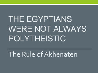 THE EGYPTIANS
WERE NOT ALWAYS
POLYTHEISTIC
The Rule of Akhenaten
 